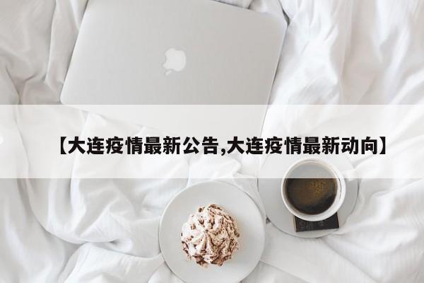 【大连疫情最新公告,大连疫情最新动向】