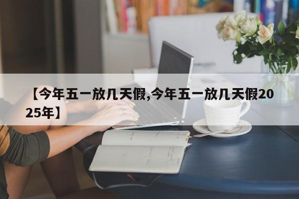 【今年五一放几天假,今年五一放几天假2025年】