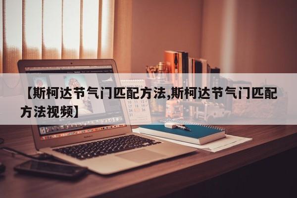 【斯柯达节气门匹配方法,斯柯达节气门匹配方法视频】
