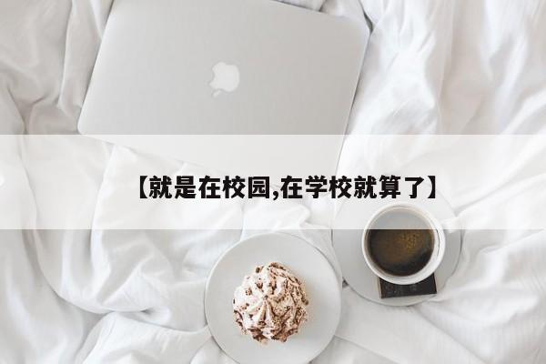 【就是在校园,在学校就算了】