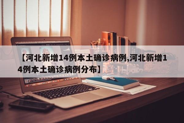 【河北新增14例本土确诊病例,河北新增14例本土确诊病例分布】