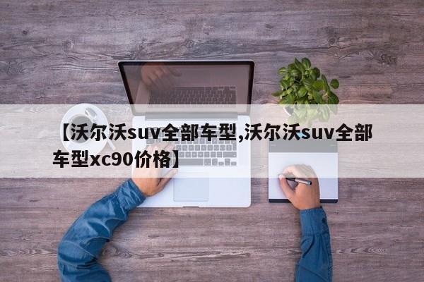 【沃尔沃suv全部车型,沃尔沃suv全部车型xc90价格】