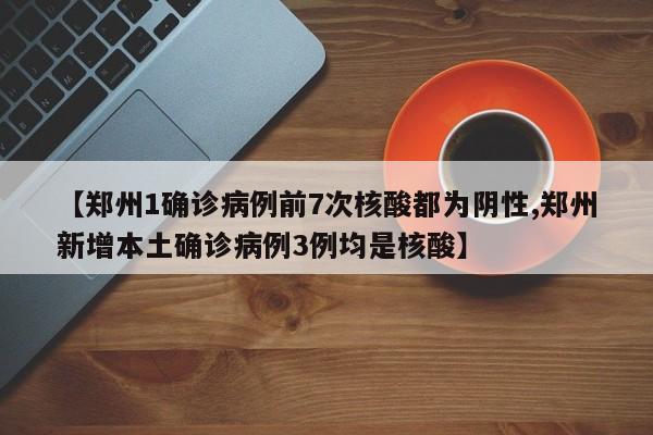 【郑州1确诊病例前7次核酸都为阴性,郑州新增本土确诊病例3例均是核酸】