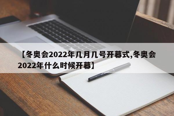 【冬奥会2022年几月几号开幕式,冬奥会2022年什么时候开幕】