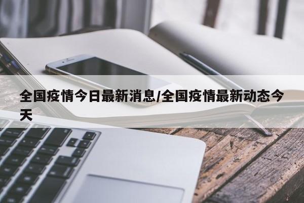 全国疫情今日最新消息/全国疫情最新动态今天