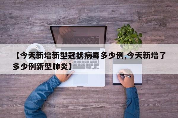 【今天新增新型冠状病毒多少例,今天新增了多少例新型肺炎】
