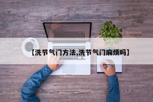 【洗节气门方法,洗节气门麻烦吗】