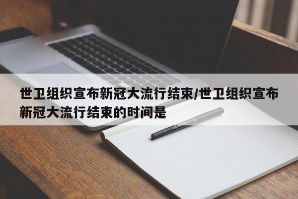 世卫组织宣布新冠大流行结束/世卫组织宣布新冠大流行结束的时间是
