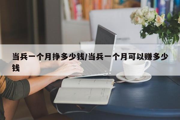 当兵一个月挣多少钱/当兵一个月可以赚多少钱