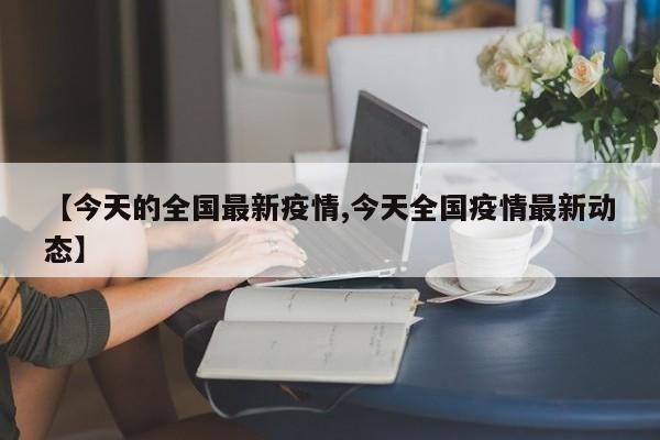 【今天的全国最新疫情,今天全国疫情最新动态】