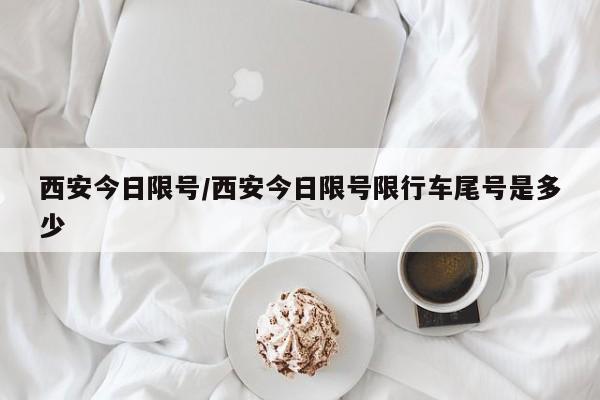 西安今日限号/西安今日限号限行车尾号是多少