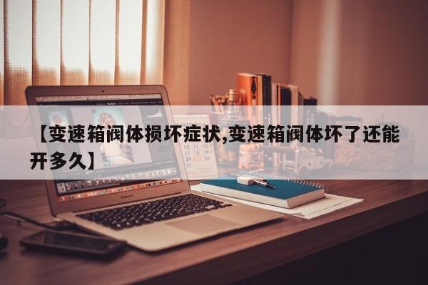 【变速箱阀体损坏症状,变速箱阀体坏了还能开多久】