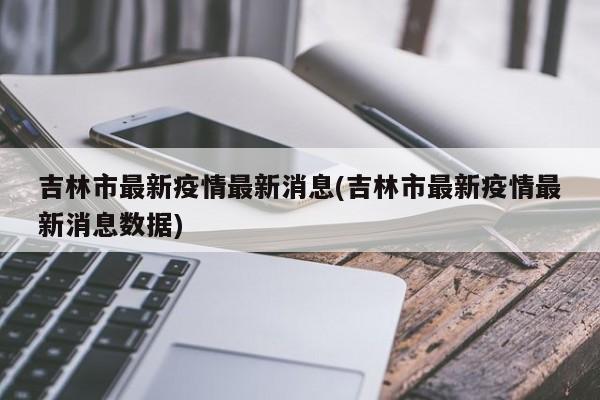 吉林市最新疫情最新消息(吉林市最新疫情最新消息数据)
