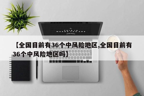 【全国目前有36个中风险地区,全国目前有36个中风险地区吗】