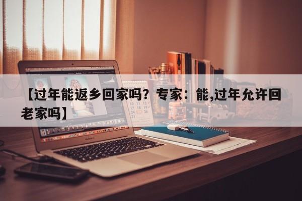 【过年能返乡回家吗？专家：能,过年允许回老家吗】