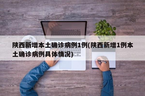 陕西新增本土确诊病例1例(陕西新增1例本土确诊病例具体情况)