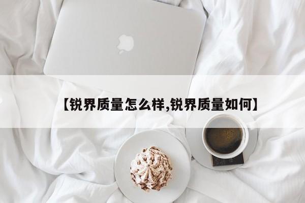 【锐界质量怎么样,锐界质量如何】