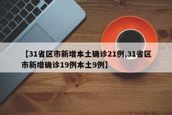 【31省区市新增本土确诊21例,31省区市新增确诊19例本土9例】