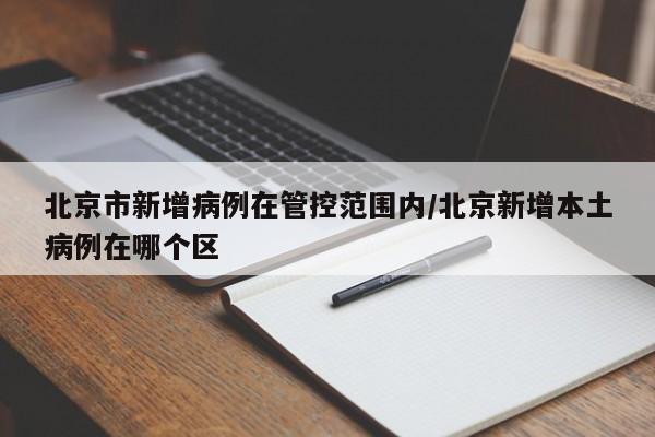 北京市新增病例在管控范围内/北京新增本土病例在哪个区