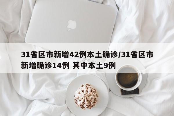 31省区市新增42例本土确诊/31省区市新增确诊14例 其中本土9例