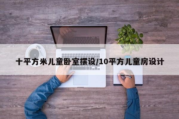 十平方米儿童卧室摆设/10平方儿童房设计