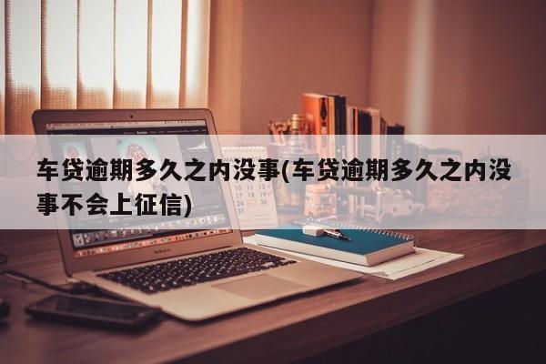 车贷逾期多久之内没事(车贷逾期多久之内没事不会上征信)