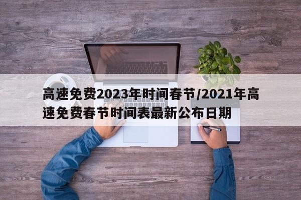 高速免费2023年时间春节/2021年高速免费春节时间表最新公布日期