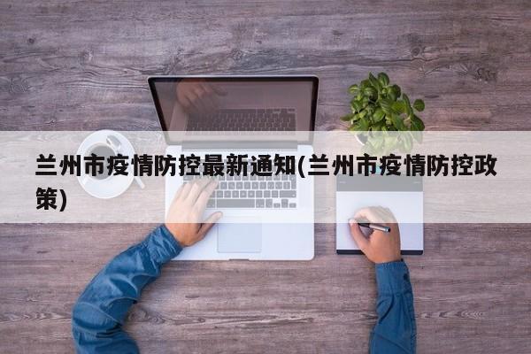 兰州市疫情防控最新通知(兰州市疫情防控政策)