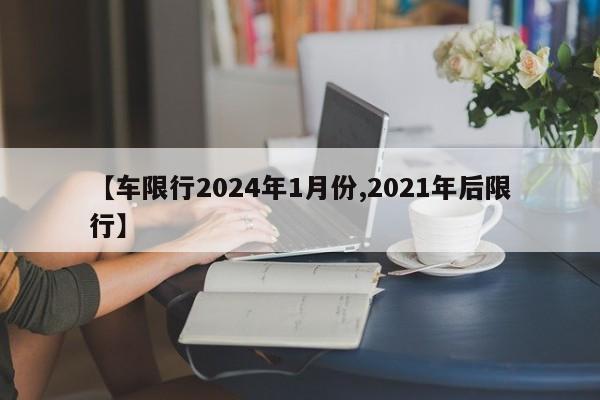 【车限行2024年1月份,2021年后限行】