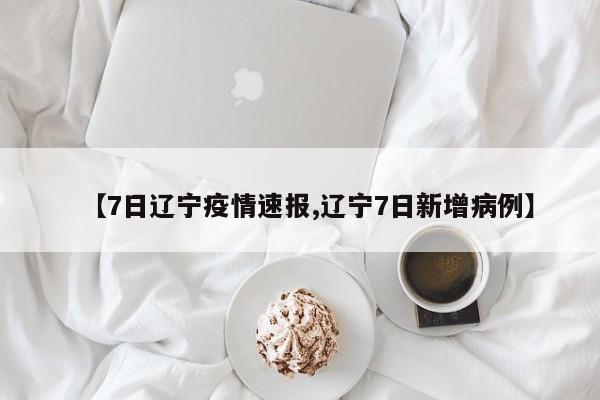【7日辽宁疫情速报,辽宁7日新增病例】