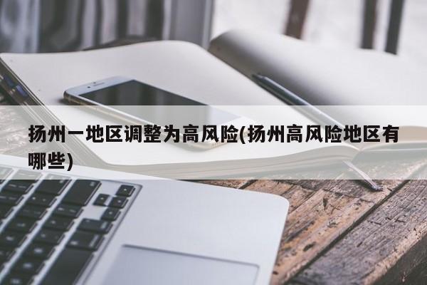 扬州一地区调整为高风险(扬州高风险地区有哪些)