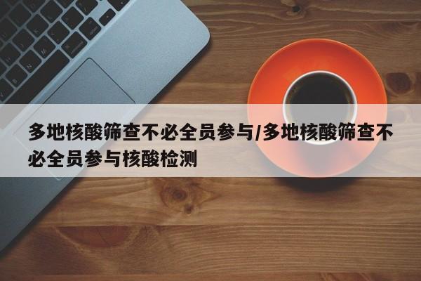 多地核酸筛查不必全员参与/多地核酸筛查不必全员参与核酸检测
