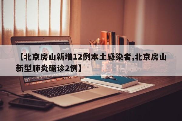 【北京房山新增12例本土感染者,北京房山新型肺炎确诊2例】