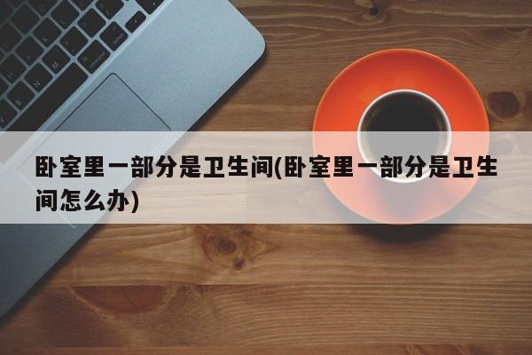 卧室里一部分是卫生间(卧室里一部分是卫生间怎么办)