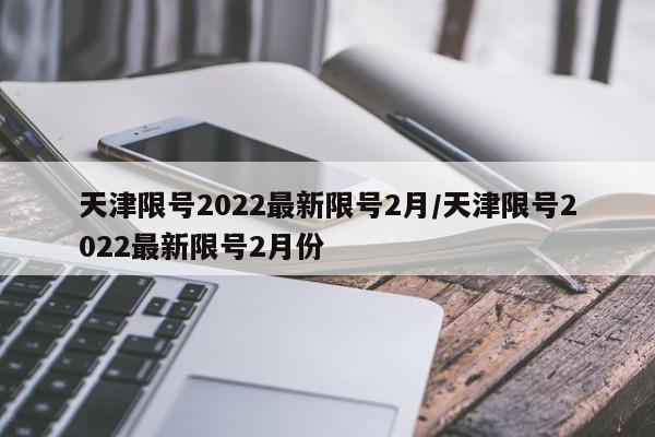 天津限号2022最新限号2月/天津限号2022最新限号2月份