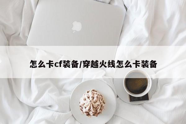 怎么卡cf装备/穿越火线怎么卡装备