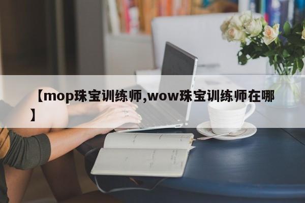 【mop珠宝训练师,wow珠宝训练师在哪】