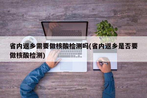 省内返乡需要做核酸检测吗(省内返乡是否要做核酸检测)
