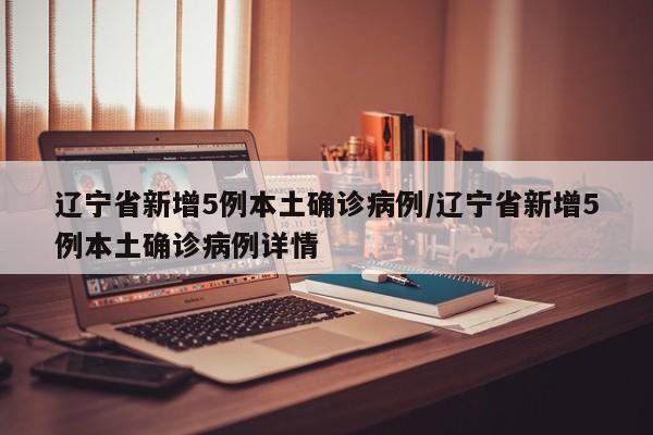 辽宁省新增5例本土确诊病例/辽宁省新增5例本土确诊病例详情