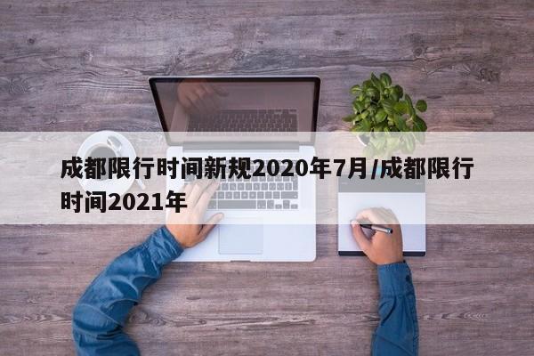 成都限行时间新规2020年7月/成都限行时间2021年