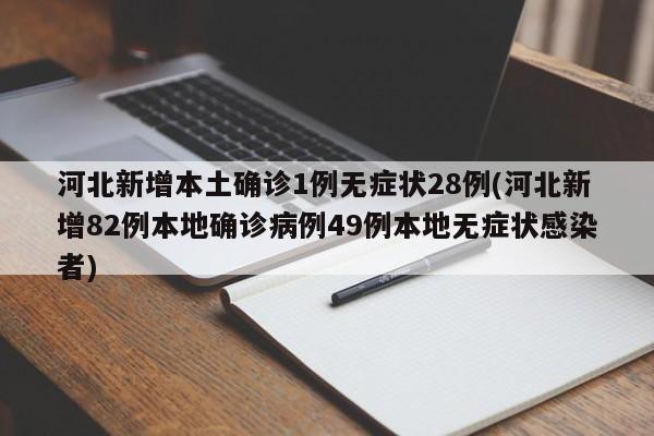 河北新增本土确诊1例无症状28例(河北新增82例本地确诊病例49例本地无症状感染者)