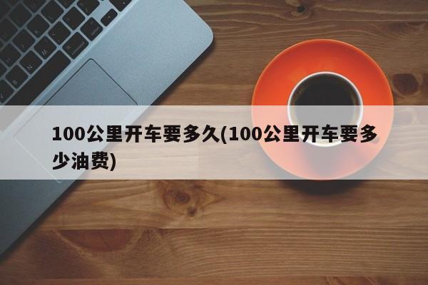 100公里开车要多久(100公里开车要多少油费)