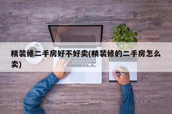 精装修二手房好不好卖(精装修的二手房怎么卖)