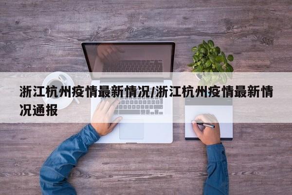 浙江杭州疫情最新情况/浙江杭州疫情最新情况通报