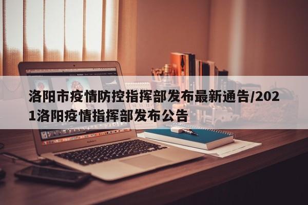 洛阳市疫情防控指挥部发布最新通告/2021洛阳疫情指挥部发布公告
