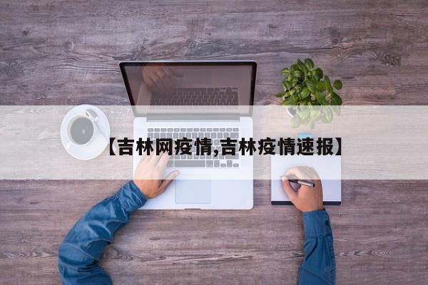 【吉林网疫情,吉林疫情速报】