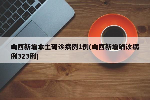 山西新增本土确诊病例1例(山西新增确诊病例323例)