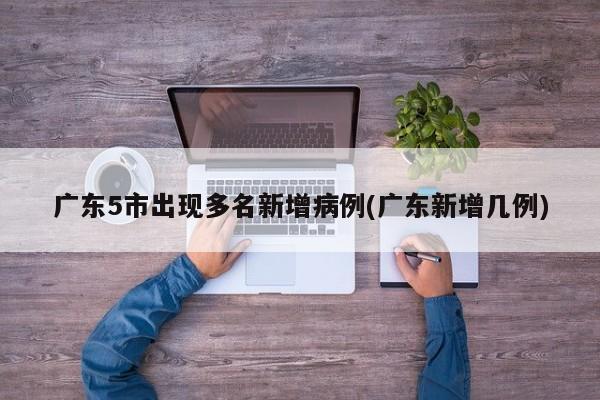 广东5市出现多名新增病例(广东新增几例)