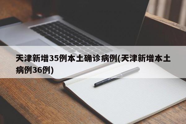天津新增35例本土确诊病例(天津新增本土病例36例)