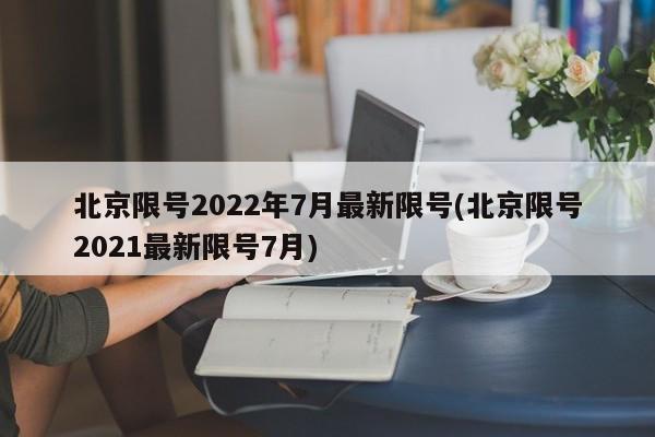 北京限号2022年7月最新限号(北京限号2021最新限号7月)
